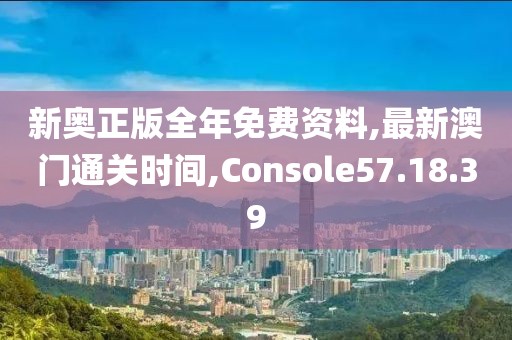 新奧正版全年免費資料,最新澳門通關時間,Console57.18.39