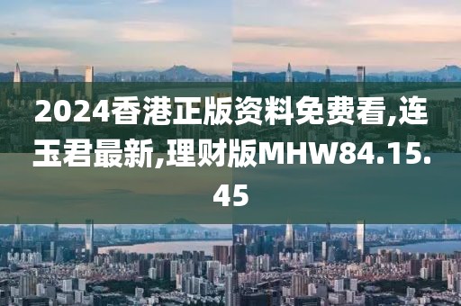 2024香港正版資料免費看,連玉君最新,理財版MHW84.15.45