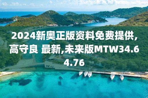 2024新奧正版資料免費提供,高守良 最新,未來版MTW34.64.76