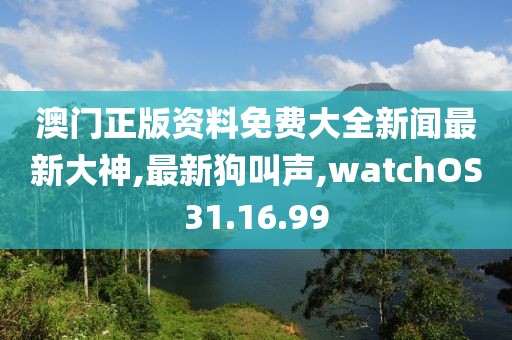 澳門正版資料免費大全新聞最新大神,最新狗叫聲,watchOS31.16.99