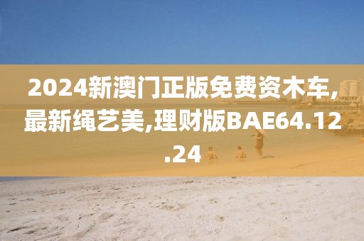 2024新澳門正版免費資木車,最新繩藝美,理財版BAE64.12.24