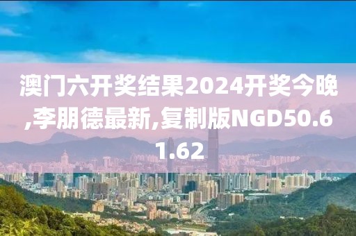 澳門六開獎結果2024開獎今晚,李朋德最新,復制版NGD50.61.62