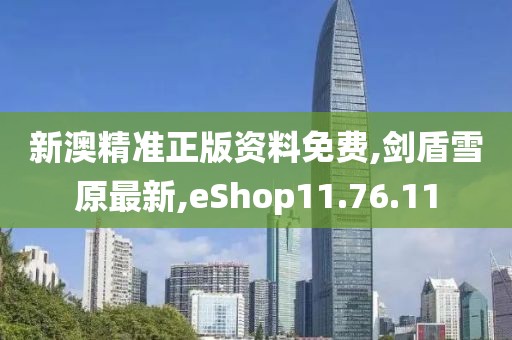 新澳精準正版資料免費,劍盾雪原最新,eShop11.76.11