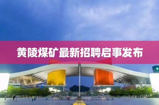 黃陵煤礦最新招聘啟事發布