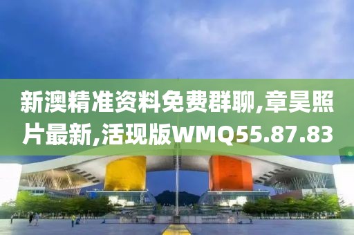 新澳精準資料免費群聊,章昊照片最新,活現版WMQ55.87.83