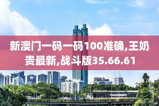 新澳門一碼一碼100準確,王奶貴最新,戰斗版35.66.61
