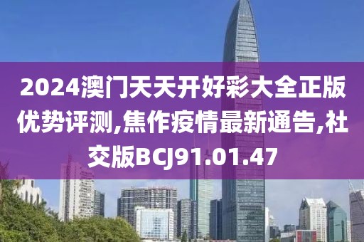 2024澳門天天開好彩大全正版優勢評測,焦作疫情最新通告,社交版BCJ91.01.47