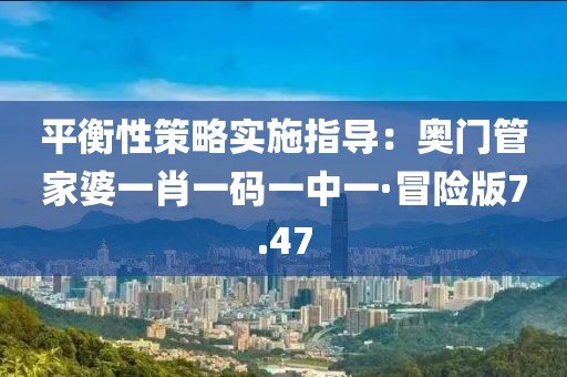 平衡性策略實施指導：奧門管家婆一肖一碼一中一·冒險版7.47