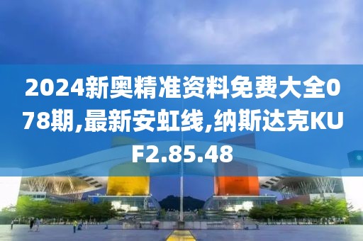 2024新奧精準資料免費大全078期,最新安虹線,納斯達克KUF2.85.48