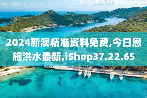 2024新澳精準資料免費,今日恩施洪水最新,iShop37.22.65