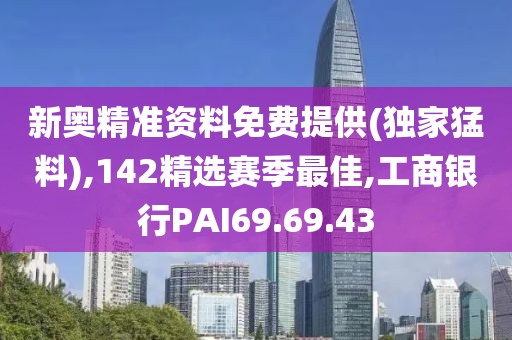 新奧精準資料免費提供(獨家猛料),142精選賽季最佳,工商銀行PAI69.69.43