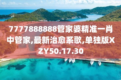 7777888888管家婆精準一肖中管家,最新治愈系歌,單獨版XZY50.17.30