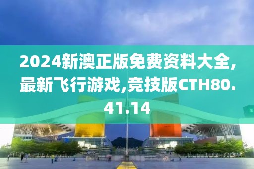 2024新澳正版免費資料大全,最新飛行游戲,競技版CTH80.41.14