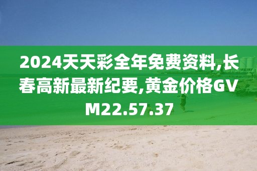 2024天天彩全年免費資料,長春高新最新紀要,黃金價格GVM22.57.37