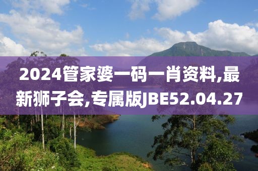 2024管家婆一碼一肖資料,最新獅子會,專屬版JBE52.04.27
