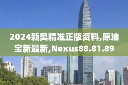 2024新奧精準正版資料,原油寶新最新,Nexus88.81.89