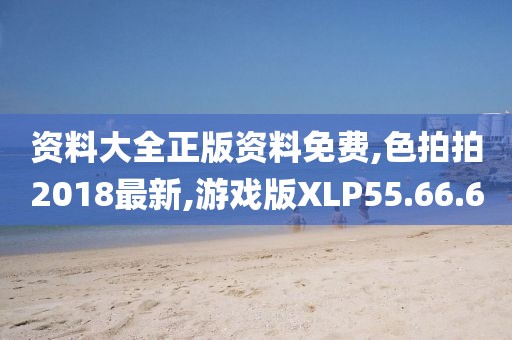 資料大全正版資料免費,色拍拍2018最新,游戲版XLP55.66.60