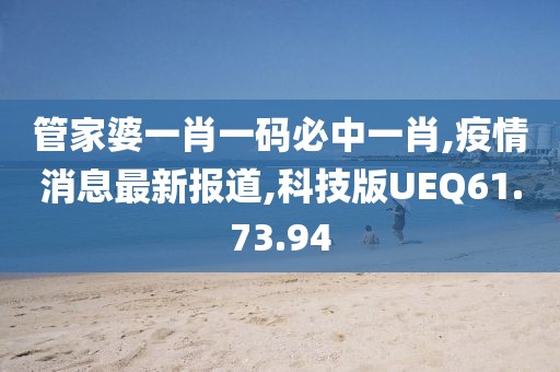 管家婆一肖一碼必中一肖,疫情消息最新報道,科技版UEQ61.73.94