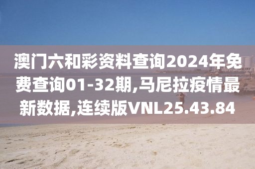澳門六和彩資料查詢2024年免費查詢01-32期,馬尼拉疫情最新數據,連續版VNL25.43.84