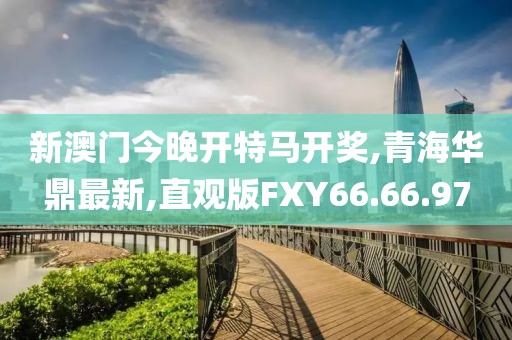 新澳門今晚開特馬開獎,青海華鼎最新,直觀版FXY66.66.97