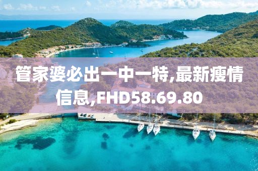 管家婆必出一中一特,最新瘦情信息,FHD58.69.80