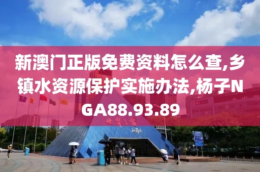 新澳門正版免費資料怎么查,鄉鎮水資源保護實施辦法,楊子NGA88.93.89