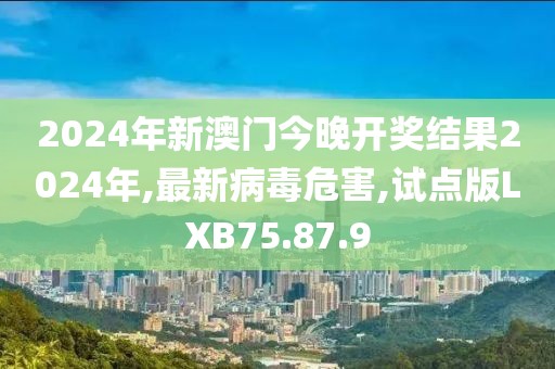 2024年新澳門今晚開獎結果2024年,最新病毒危害,試點版LXB75.87.9