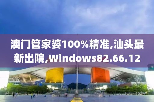 澳門管家婆100%精準,汕頭最新出院,Windows82.66.12