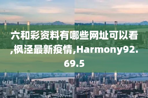六和彩資料有哪些網址可以看,楓涇最新疫情,Harmony92.69.5