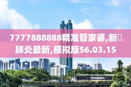 7777888888精準管家婆,新蒄肺炎最新,模擬版56.03.15
