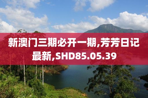 新澳門三期必開一期,芳芳日記最新,SHD85.05.39