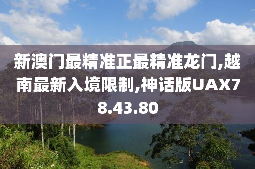 新澳門最精準正最精準龍門,越南最新入境限制,神話版UAX78.43.80