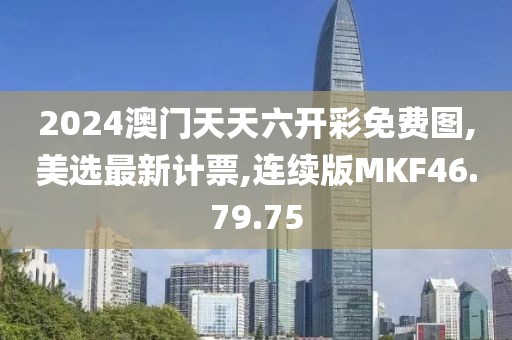 2024澳門天天六開彩免費圖,美選最新計票,連續版MKF46.79.75