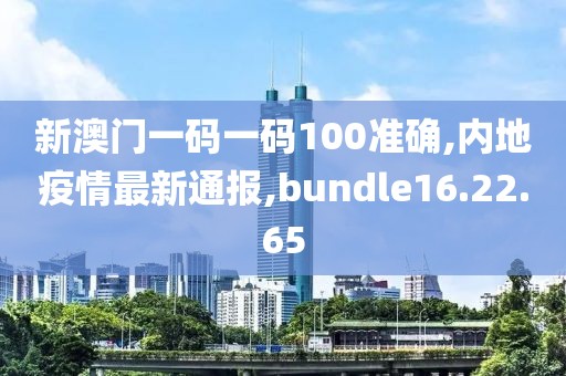 新澳門一碼一碼100準確,內地疫情最新通報,bundle16.22.65