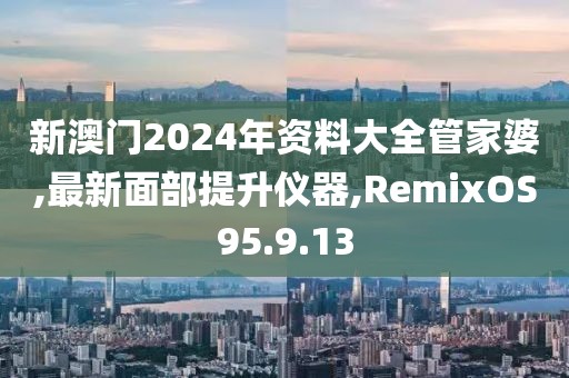新澳門2024年資料大全管家婆,最新面部提升儀器,RemixOS95.9.13