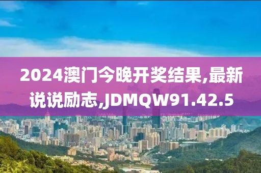 2024澳門今晚開獎結果,最新說說勵志,JDMQW91.42.5