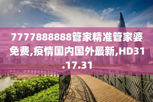 7777888888管家精準管家婆免費,疫情國內國外最新,HD31.17.31
