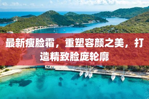 最新瘦臉霜，重塑容顏之美，打造精致臉龐輪廓