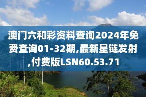 澳門六和彩資料查詢2024年免費查詢01-32期,最新星鏈發射,付費版LSN60.53.71