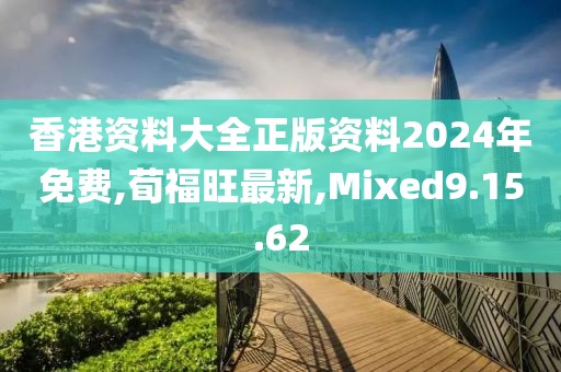 香港資料大全正版資料2024年免費,荀福旺最新,Mixed9.15.62