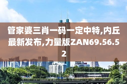 管家婆三肖一碼一定中特,內丘最新發布,力量版ZAN69.56.52