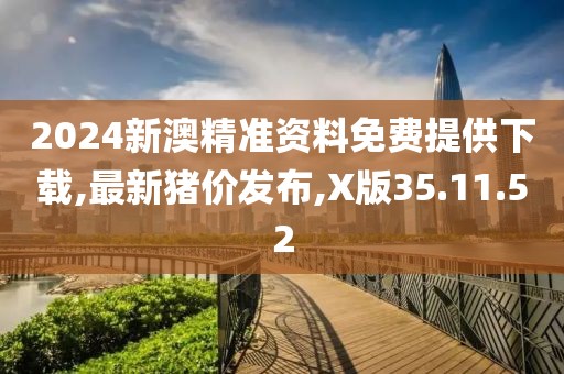 2024新澳精準資料免費提供下載,最新豬價發布,X版35.11.52