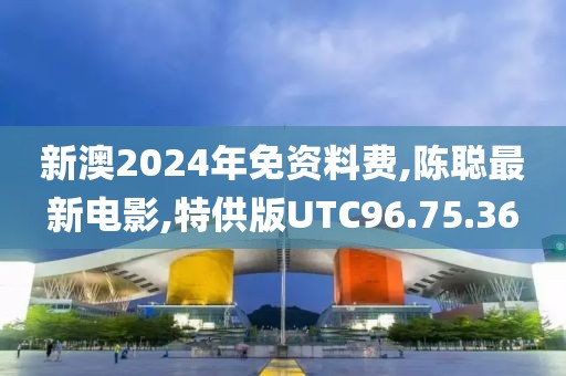 新澳2024年免資料費,陳聰最新電影,特供版UTC96.75.36