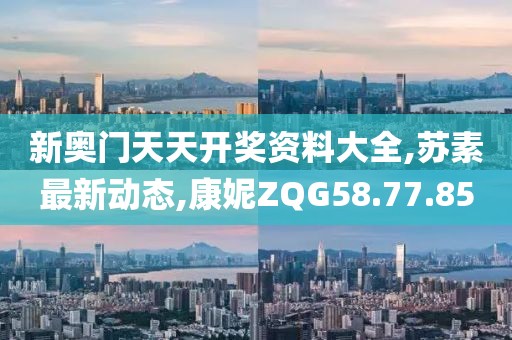 新奧門天天開獎資料大全,蘇素最新動態,康妮ZQG58.77.85
