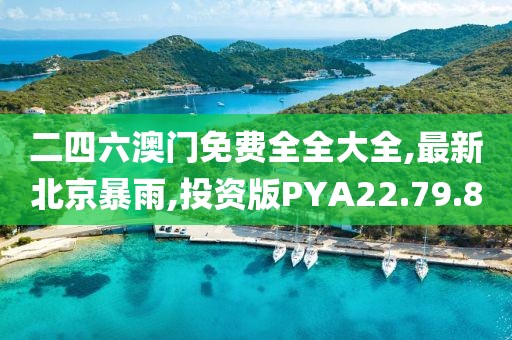 二四六澳門免費全全大全,最新北京暴雨,投資版PYA22.79.8
