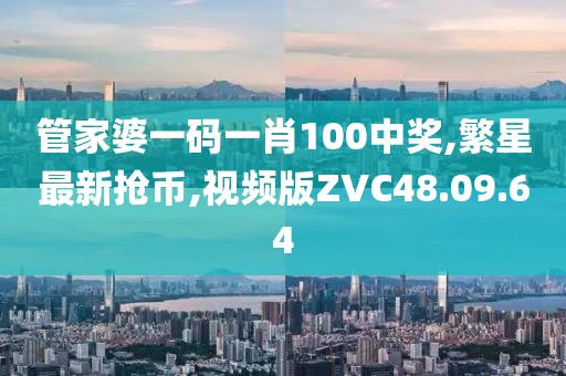 管家婆一碼一肖100中獎,繁星最新搶幣,視頻版ZVC48.09.64