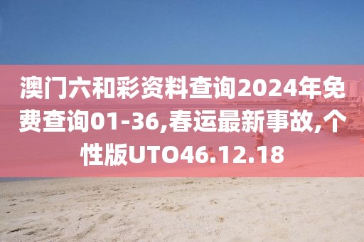 澳門六和彩資料查詢2024年免費查詢01-36,春運最新事故,個性版UTO46.12.18