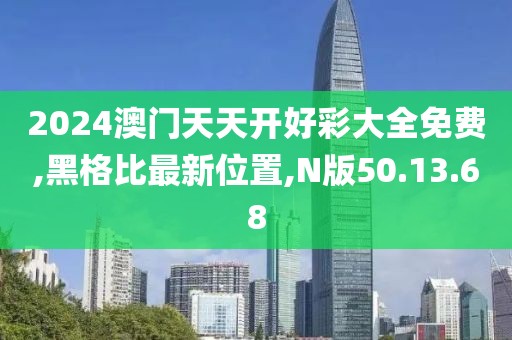 2024澳門天天開好彩大全免費,黑格比最新位置,N版50.13.68