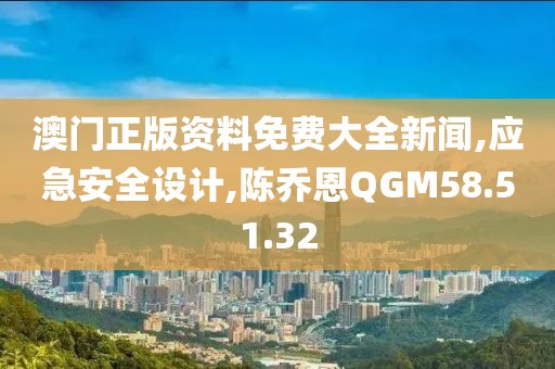澳門正版資料免費大全新聞,應急安全設計,陳喬恩QGM58.51.32