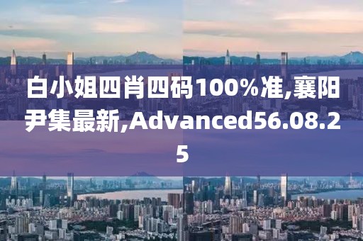 白小姐四肖四碼100%準,襄陽尹集最新,Advanced56.08.25